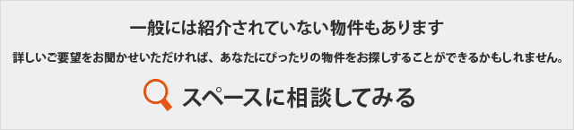 一般には紹介されていない物件もあります。詳しいご要望をお聞かせいただければ、あなたにぴったりの物件をお探しすることができるかもしれません。スペースに相談してみる